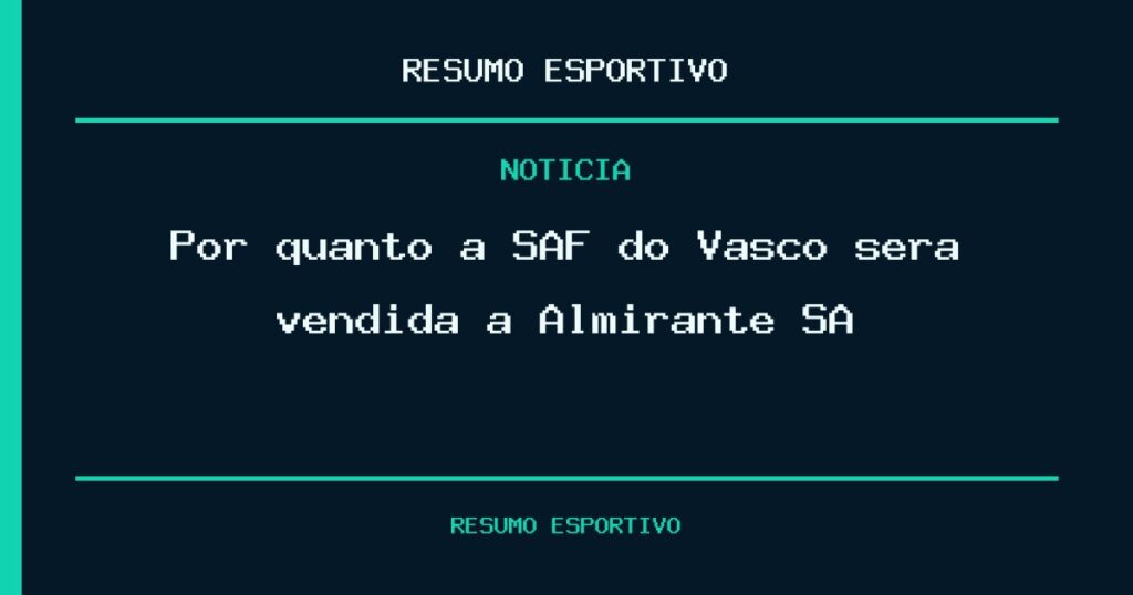 Por quanto a SAF do Vasco será vendida à Almirante SA