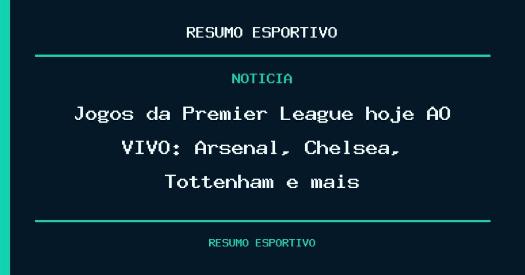 Jogos da Premier League hoje AO VIVO: Arsenal, Chelsea, Tottenham e mais