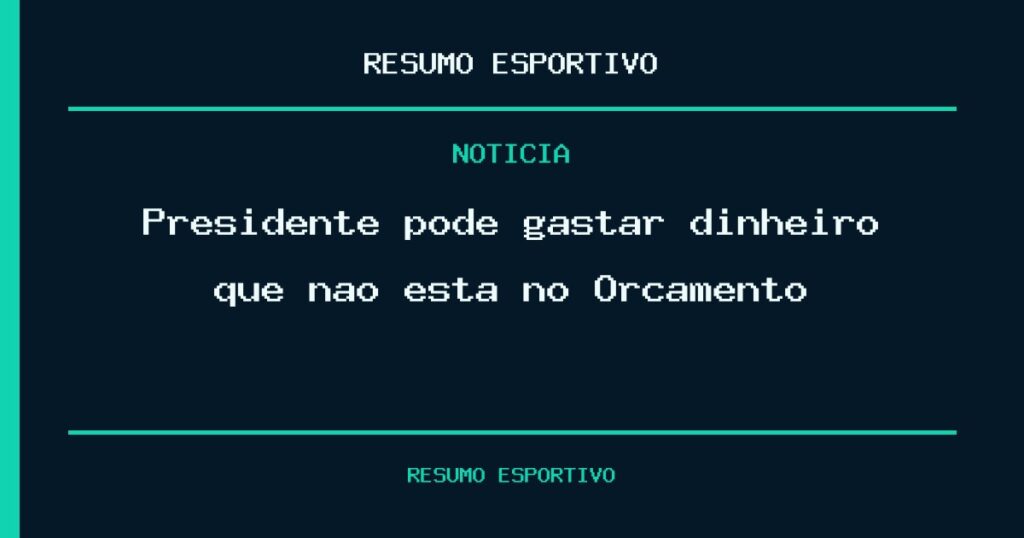 Presidente pode gastar dinheiro que não está no Orçamento?