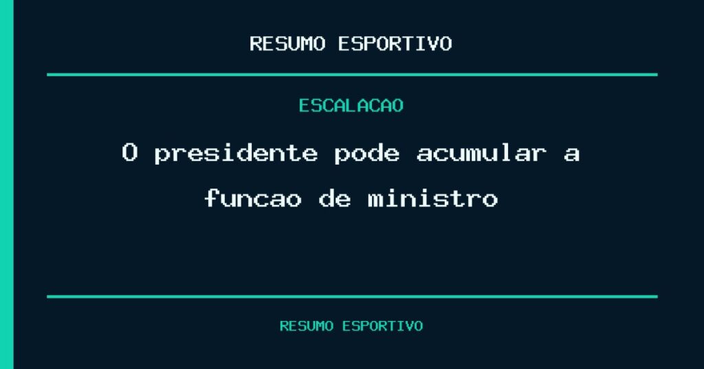 O presidente pode acumular a função de ministro?
