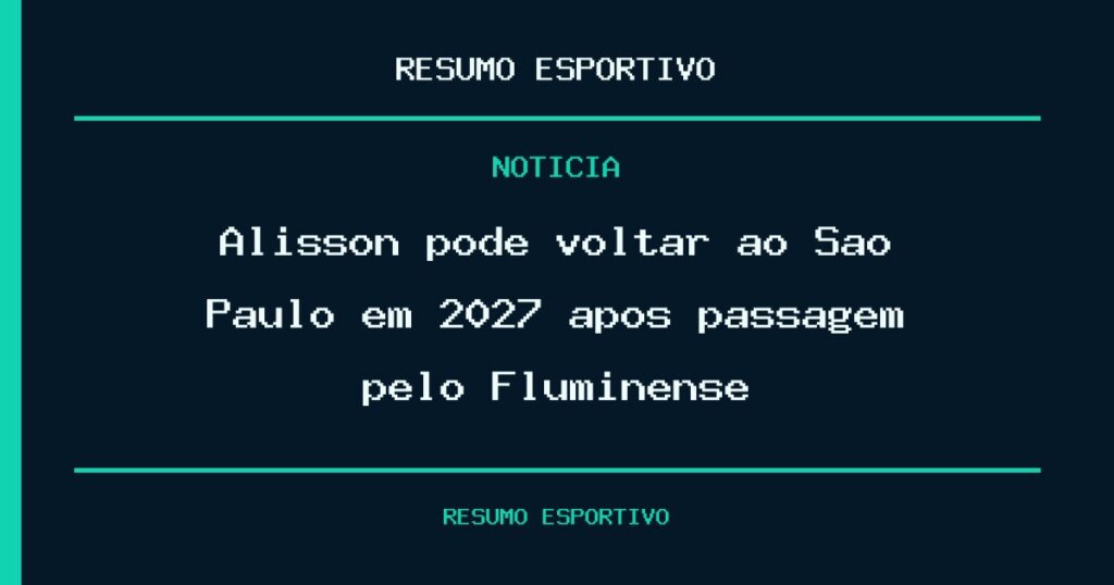 Alisson pode voltar ao São Paulo em 2027 após passagem pelo Fluminense
