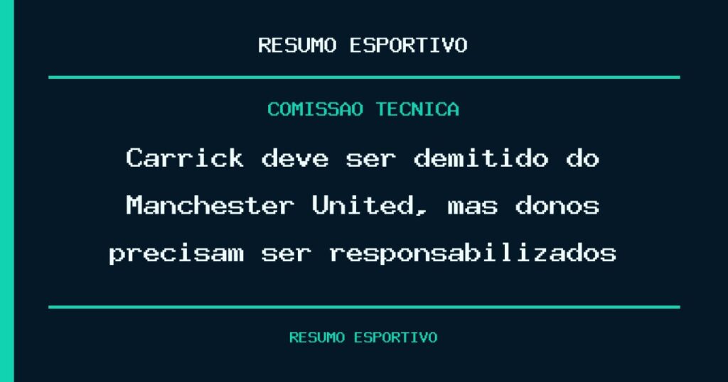 Carrick deve ser demitido do Manchester United, mas donos precisam ser responsabilizados
