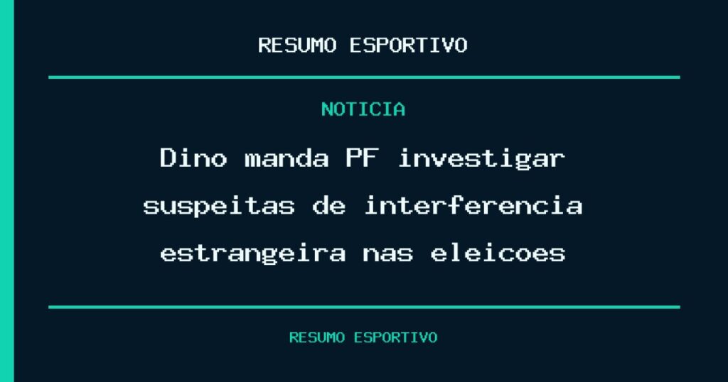 Dino manda PF investigar suspeitas de interferência estrangeira nas eleições