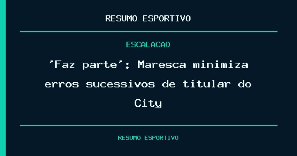 ‘Faz parte’: Maresca minimiza erros sucessivos de titular do City