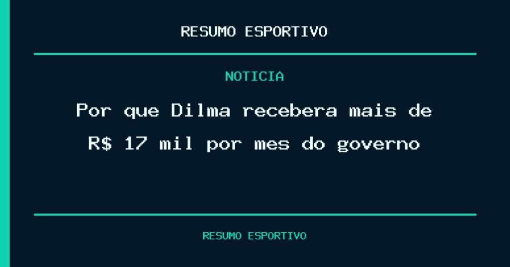 Por que Dilma receberá mais de R$ 17 mil por mês do governo?
