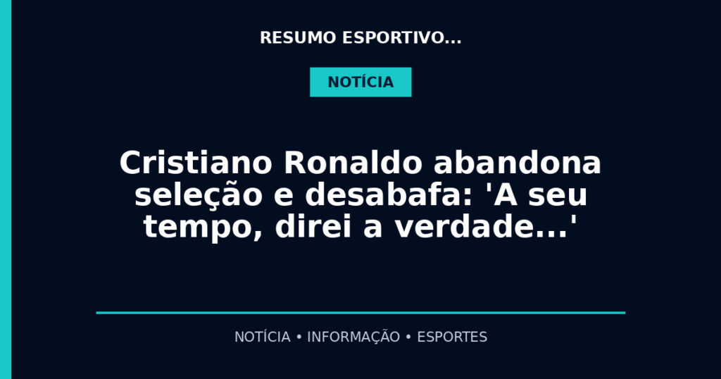 Cristiano Ronaldo abandona seleção e desabafa: 'A seu tempo, direi a verdade…'