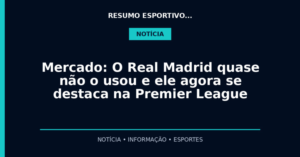 Mercado: O Real Madrid quase não o usou e ele agora se destaca na Premier League