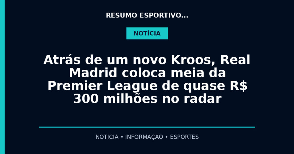 Atrás de um novo Kroos, Real Madrid coloca meia da Premier League de quase R$ 300 milhões no radar