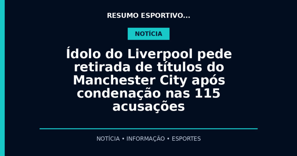 Ídolo do Liverpool pede retirada de títulos do Manchester City após condenação nas 115 acusações
