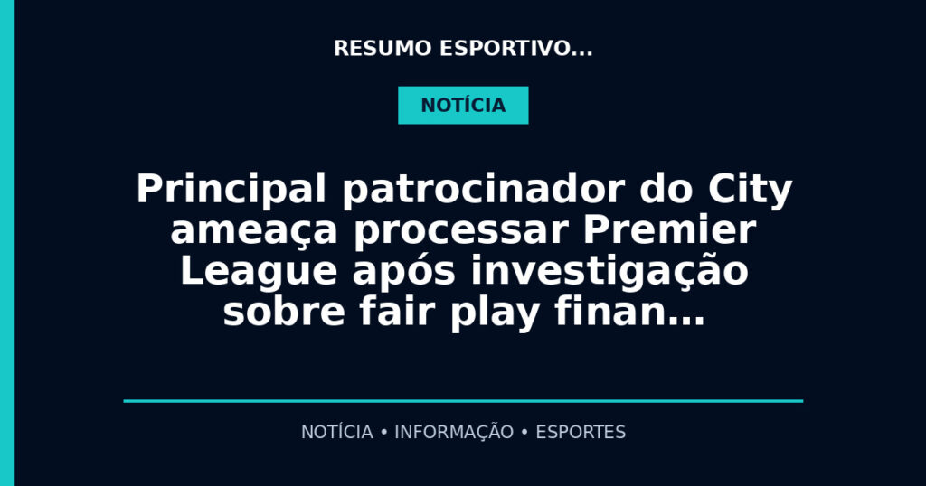 Principal patrocinador do City ameaça processar Premier League após investigação sobre fair play finan…