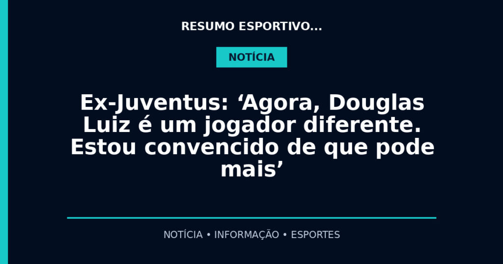 Ex-Juventus: ‘Agora, Douglas Luiz é um jogador diferente. Estou convencido de que pode mais’
