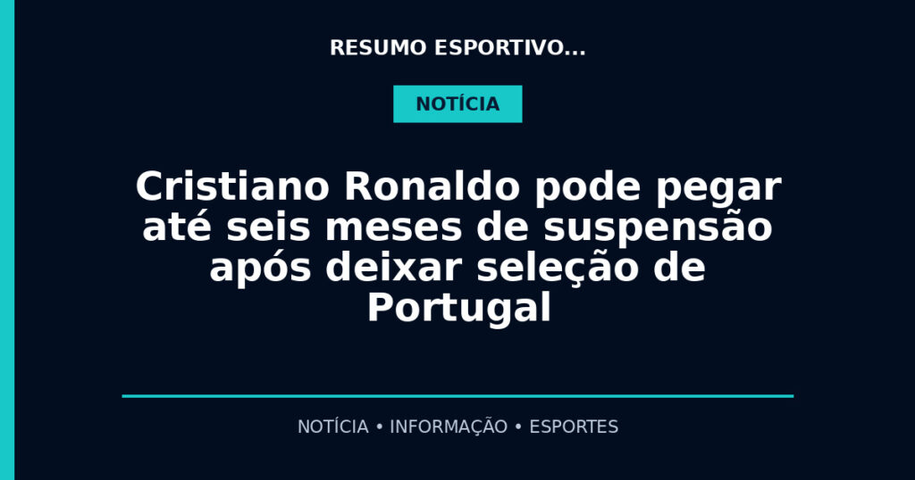 Cristiano Ronaldo pode pegar até seis meses de suspensão após deixar seleção de Portugal