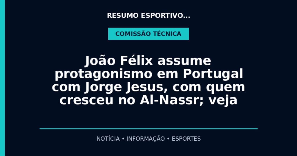 João Félix assume protagonismo em Portugal com Jorge Jesus, com quem cresceu no Al-Nassr; veja