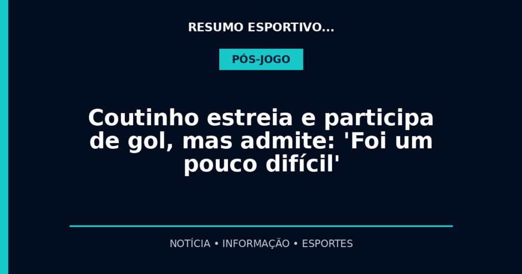 Coutinho estreia e participa de gol, mas admite: 'Foi um pouco difícil'