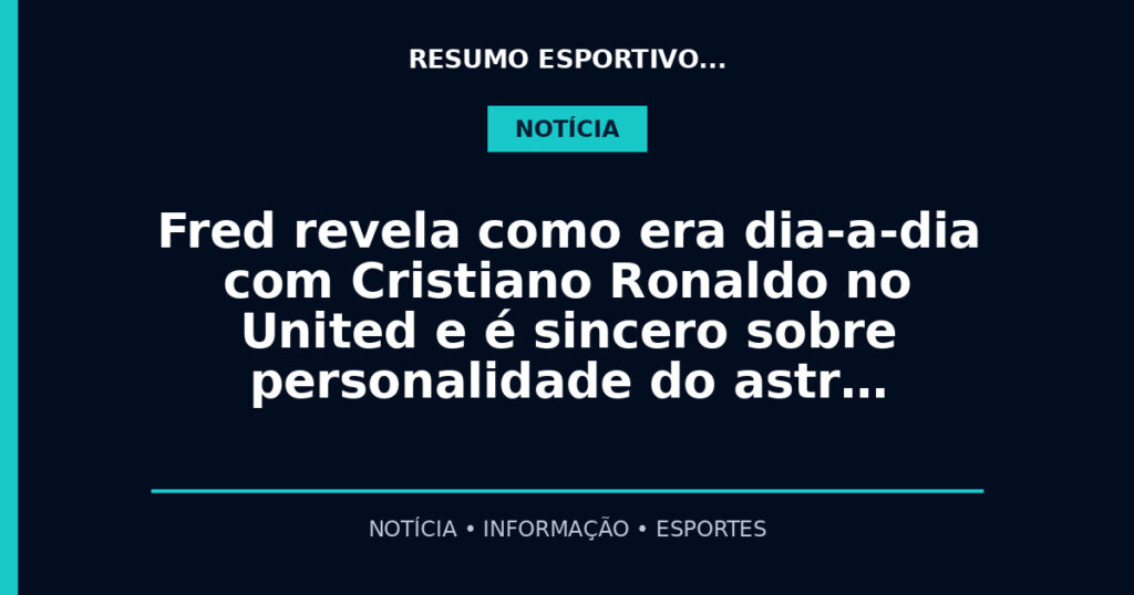Fred revela como era dia-a-dia com Cristiano Ronaldo no United e é sincero sobre personalidade do astr…
