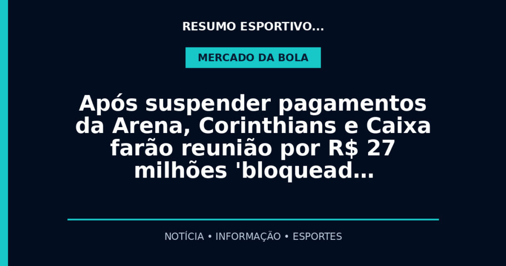 Após suspender pagamentos da Arena, Corinthians e Caixa farão reunião por R$ 27 milhões 'bloquead…