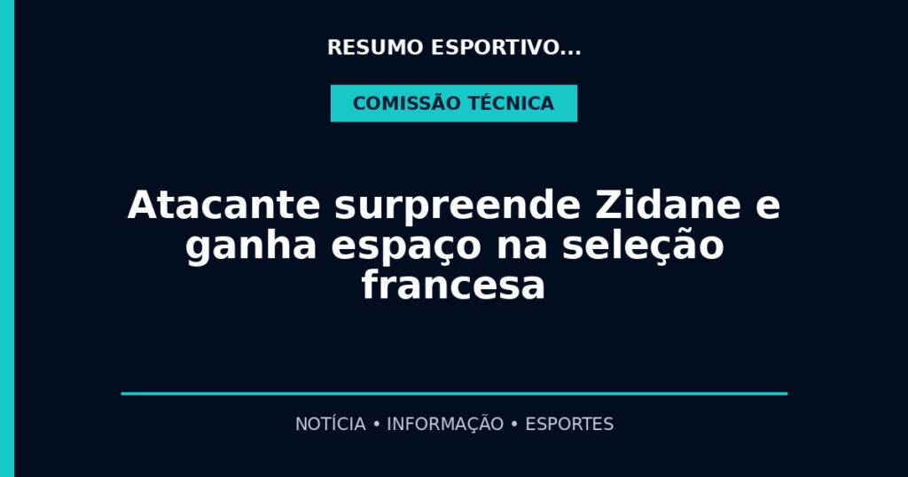 Atacante surpreende Zidane e ganha espaço na seleção francesa