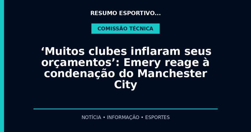 ‘Muitos clubes inflaram seus orçamentos’: Emery reage à condenação do Manchester City