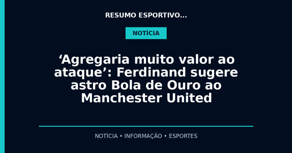 ‘Agregaria muito valor ao ataque’: Ferdinand sugere astro Bola de Ouro ao Manchester United