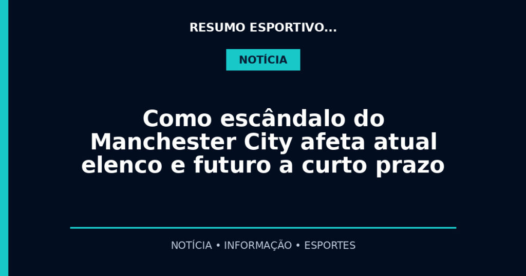 Como escândalo do Manchester City afeta atual elenco e futuro a curto prazo