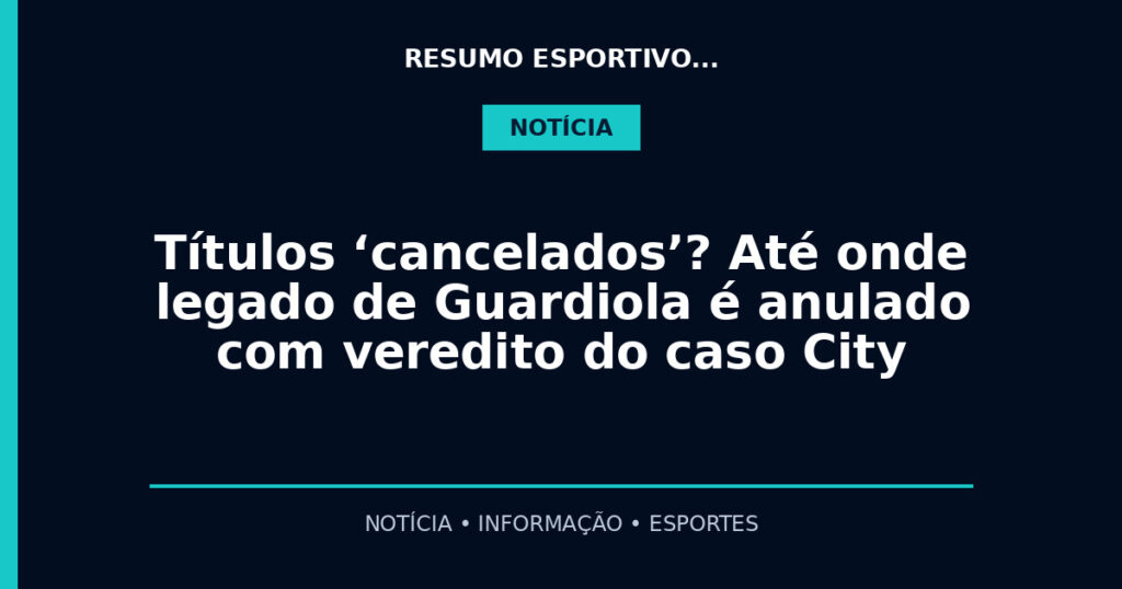 Títulos ‘cancelados’? Até onde legado de Guardiola é anulado com veredito do caso City