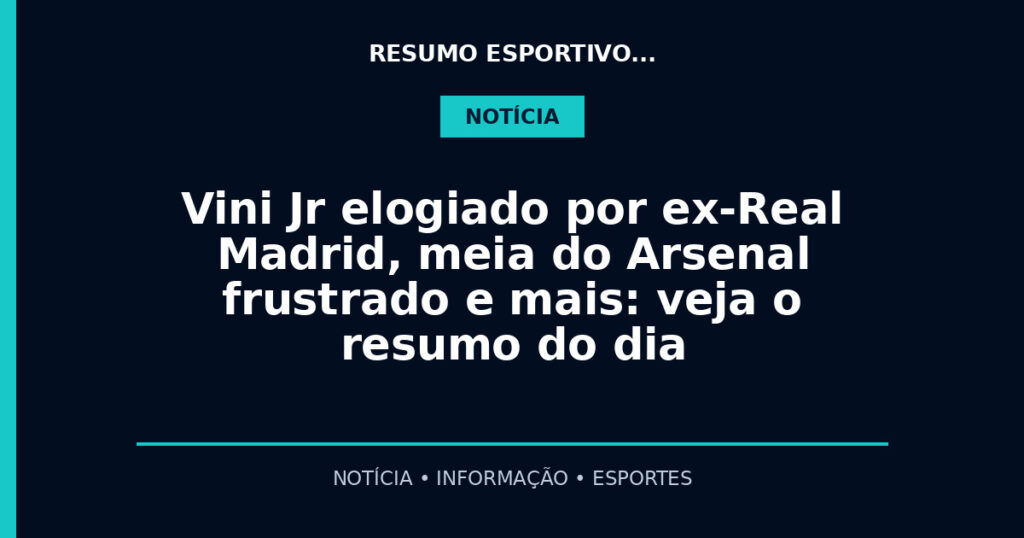 Vini Jr elogiado por ex-Real Madrid, meia do Arsenal frustrado e mais: veja o resumo do dia