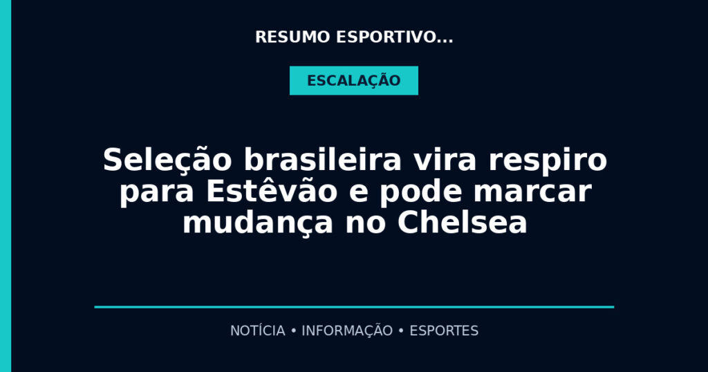 Seleção brasileira vira respiro para Estêvão e pode marcar mudança no Chelsea