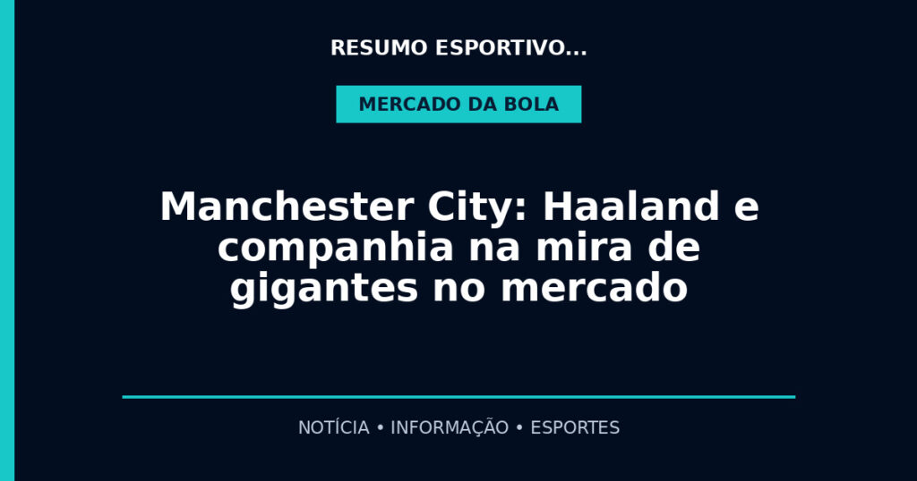 Manchester City: Haaland e companhia na mira de gigantes no mercado