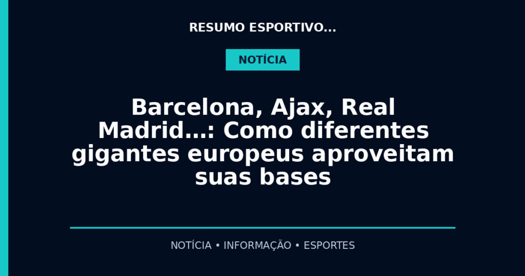 Barcelona, Ajax, Real Madrid…: Como diferentes gigantes europeus aproveitam suas bases