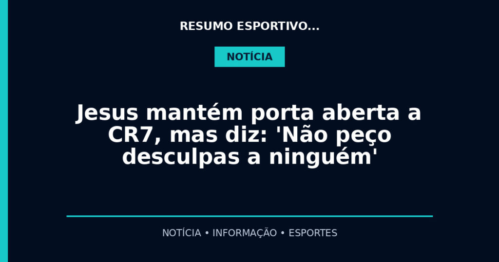 Jesus mantém porta aberta a CR7, mas diz: 'Não peço desculpas a ninguém'