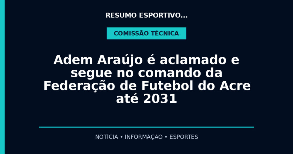 Adem Araújo é aclamado e segue no comando da Federação de Futebol do Acre até 2031