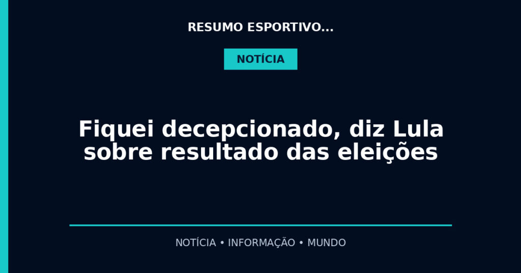 Fiquei decepcionado, diz Lula sobre resultado das eleições
