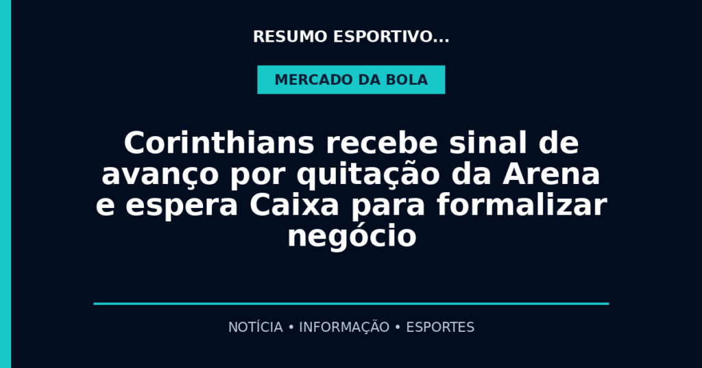 Corinthians recebe sinal de avanço por quitação da Arena e espera Caixa para formalizar negócio