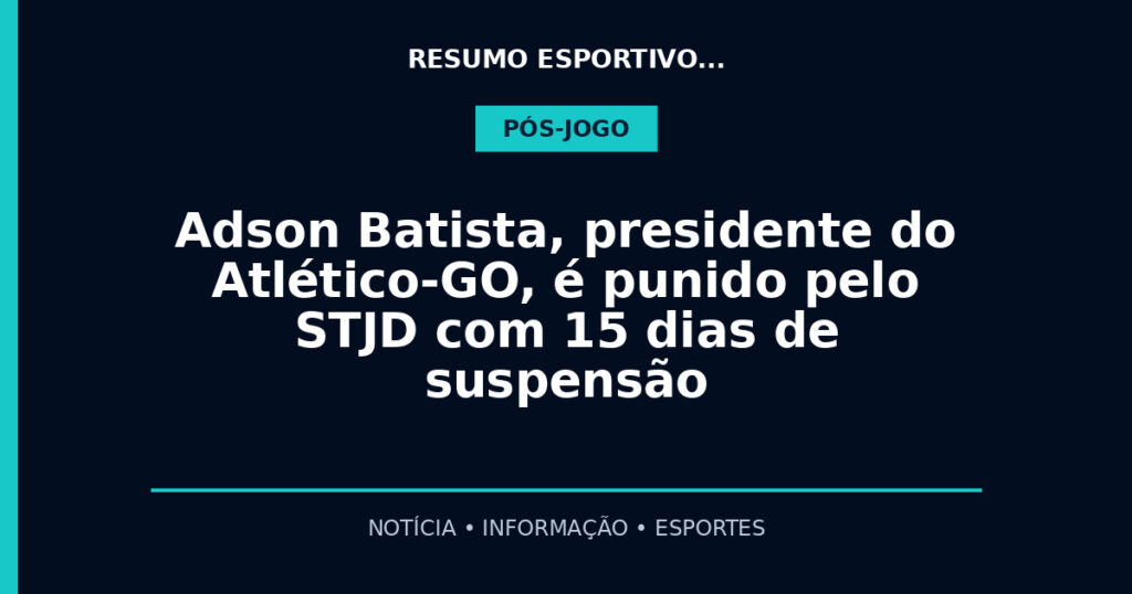 Adson Batista, presidente do Atlético-GO, é punido pelo STJD com 15 dias de suspensão