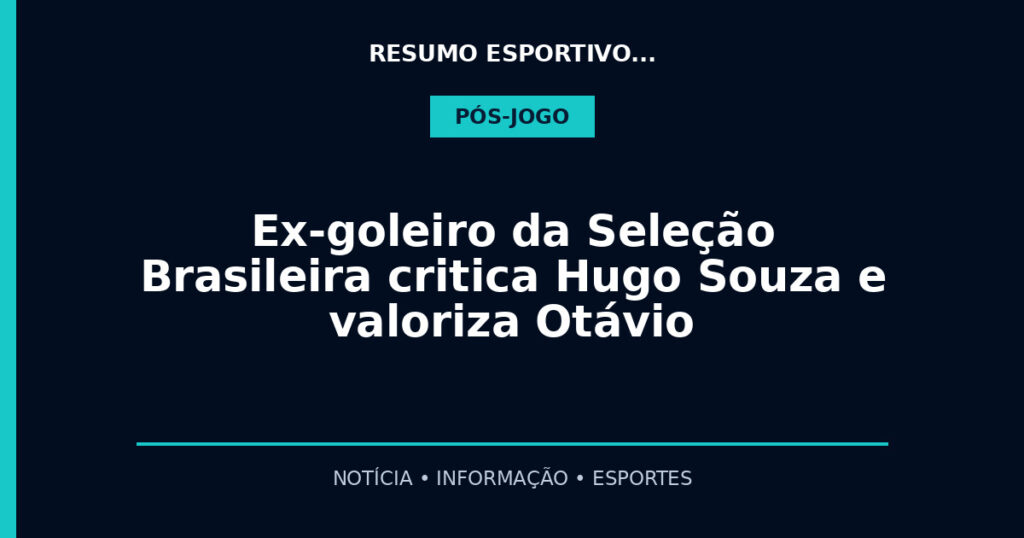 Ex-goleiro da Seleção Brasileira critica Hugo Souza e valoriza Otávio