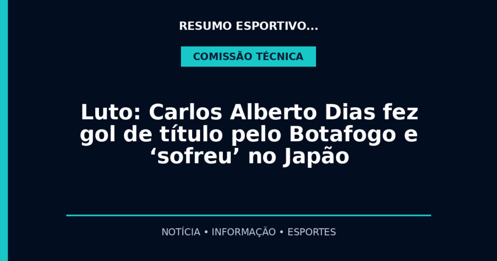 Luto: Carlos Alberto Dias fez gol de título pelo Botafogo e ‘sofreu’ no Japão