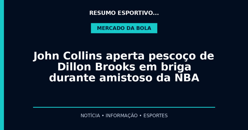 John Collins aperta pescoço de Dillon Brooks em briga durante amistoso da NBA