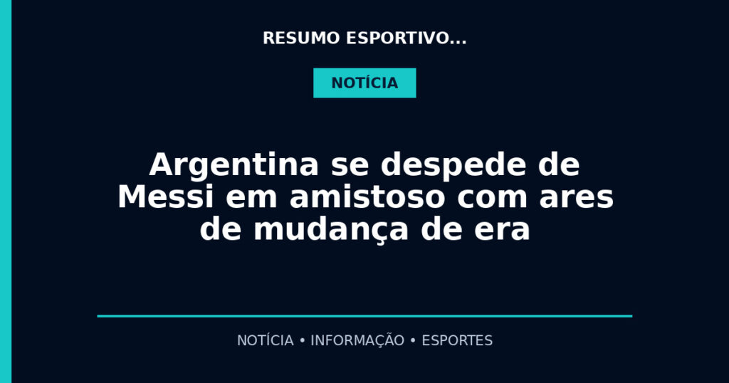 Argentina se despede de Messi em amistoso com ares de mudança de era