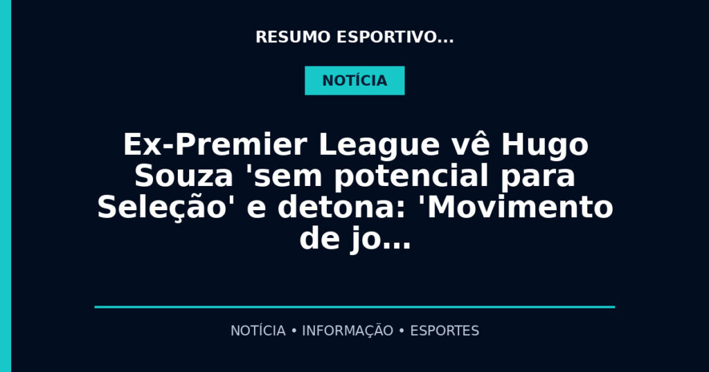 Ex-Premier League vê Hugo Souza 'sem potencial para Seleção' e detona: 'Movimento de jo…