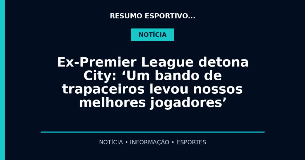 Ex-Premier League detona City: ‘Um bando de trapaceiros levou nossos melhores jogadores’