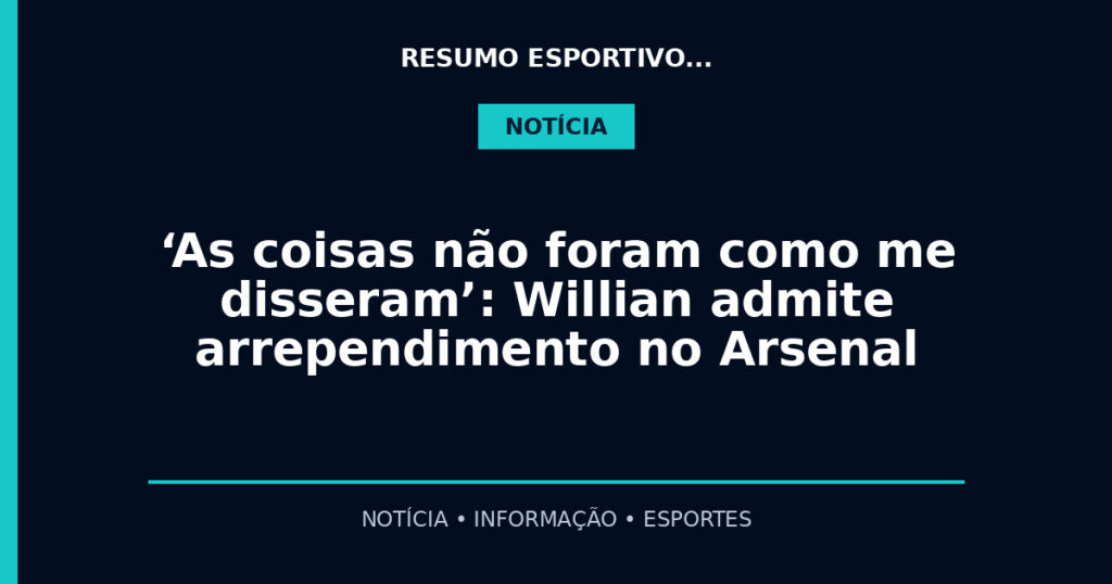 ‘As coisas não foram como me disseram’: Willian admite arrependimento no Arsenal