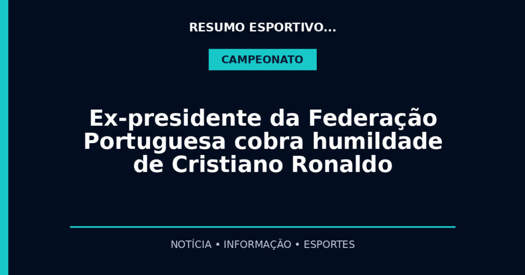 Ex-presidente da Federação Portuguesa cobra humildade de Cristiano Ronaldo