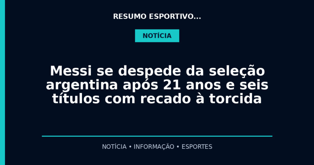 Messi se despede da seleção argentina após 21 anos e seis títulos com recado à torcida