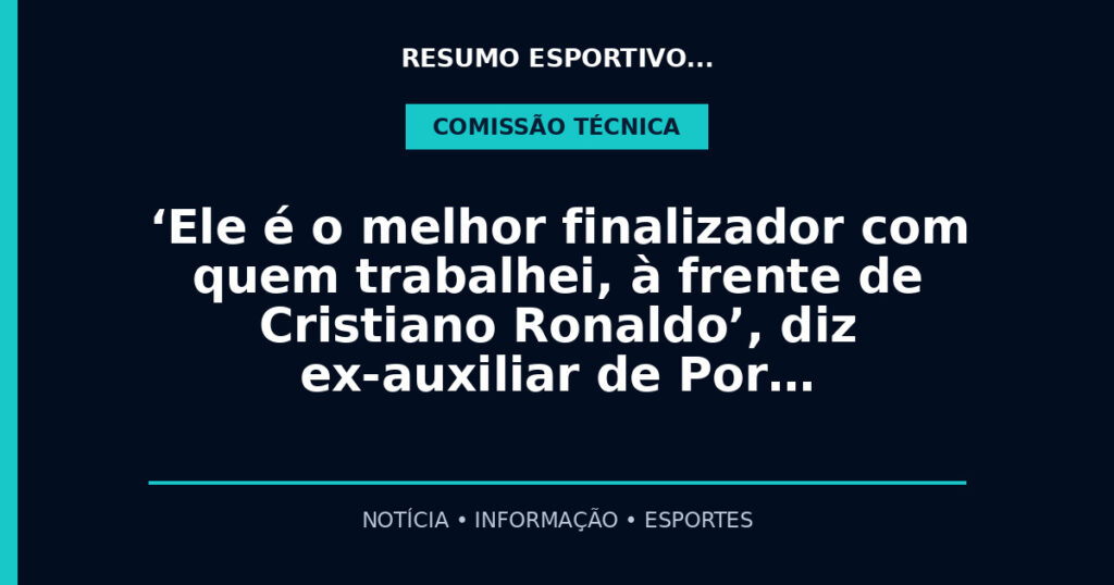 ‘Ele é o melhor finalizador com quem trabalhei, à frente de Cristiano Ronaldo’, diz ex-auxiliar de Por…
