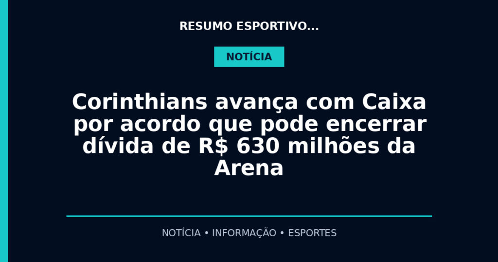 Corinthians avança com Caixa por acordo que pode encerrar dívida de R$ 630 milhões da Arena