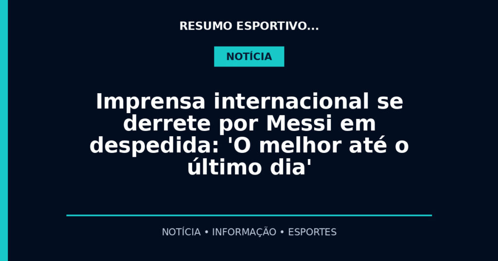 Imprensa internacional se derrete por Messi em despedida: 'O melhor até o último dia'