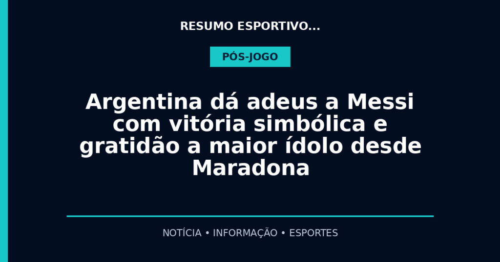 Argentina dá adeus a Messi com vitória simbólica e gratidão a maior ídolo desde Maradona
