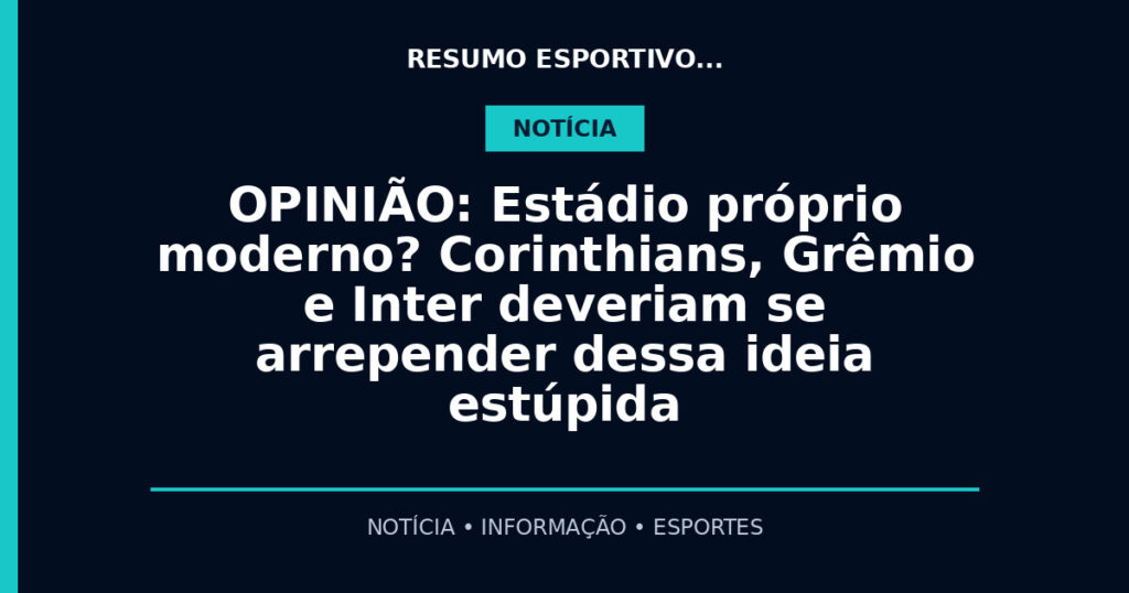 OPINIÃO: Estádio próprio moderno? Corinthians, Grêmio e Inter deveriam se arrepender dessa ideia estúpida