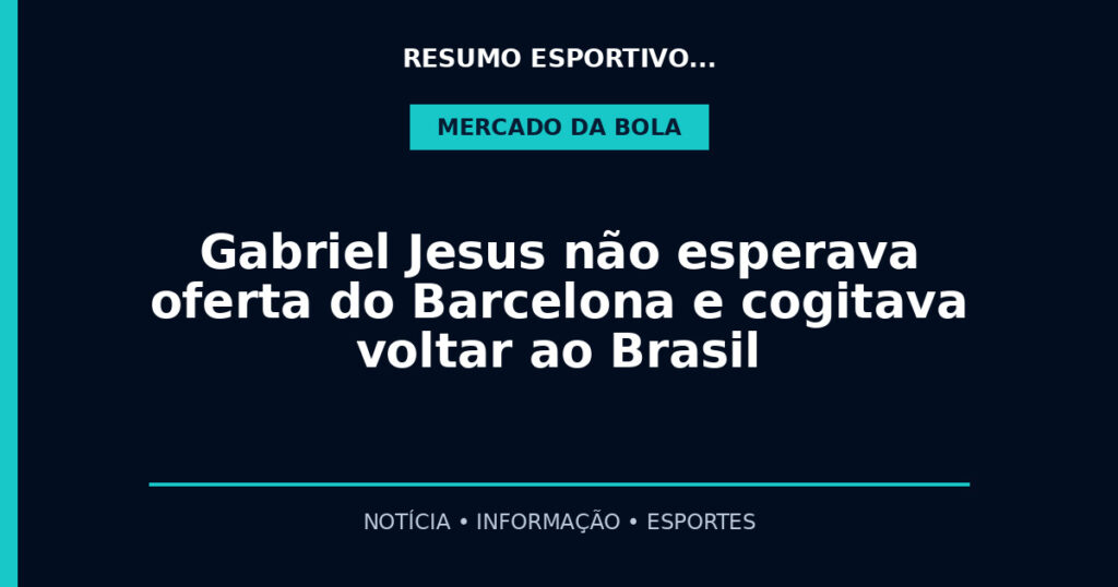 Gabriel Jesus não esperava oferta do Barcelona e cogitava voltar ao Brasil