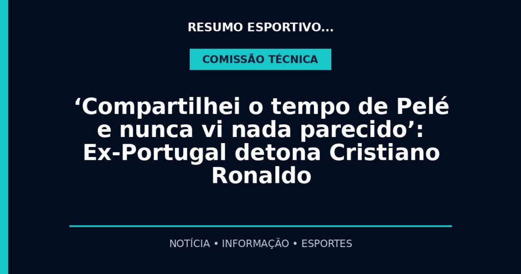 ‘Compartilhei o tempo de Pelé e nunca vi nada parecido’: Ex-Portugal detona Cristiano Ronaldo